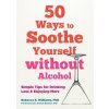 50 Ways to Soothe Yourself Without Alcohol: Simple Tips for Drinking Less and Enjoying More ()