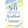 The Self Esteem Workbook: How to Discover and Raise Your Self-Esteem and Confidence, Cultivate Feelings of Self-Worth and Love Yourself