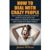 How To Deal With Crazy People: The Ultimate Survival Guide On How To Deal With The Psychopath, Sociopath, Narcissist And Other Disturbed People