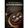 THE COMPLETE GUIDE TO GUITAR WIRING (NORI KELVEX)(Brožovaná)
