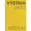 Výstava jako médium. České umění 1957–1999 - Pavlína Morganová, Pavlína Nekvindová, Dagmar Svatošová