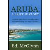 Aruba, A Brief History: Early Days, Lago, Devils Island Escapees, The Antilla Sinking, and the U-156 Attack (McGlynn Ed)