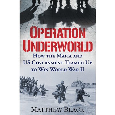 Operation Underworld: How the Mafia and U.S. Government Teamed Up to Win World War II Black Matthew
