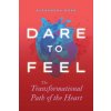 Dare to Feel: The Transformational Path of the Heart