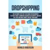 Dropshipping: The Ultimate Step-by-Step Guide for Beginners to Start your E-Commerce Business on Shopify, Amazon or E-Bay and Make M