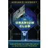 The Uranium Club: Unearthing the Lost Relics of the Nazi Nuclear Program (Hiebert Miriam E.)