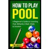 How To Play Pool: A Beginner's Guide to Learning Pool, Billiards, 8 Ball, 9 Ball, & Snooker