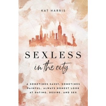 Sexless in the City: A Sometimes Sassy, Sometimes Painful, Always Honest Look at Dating, Desire, and Sex Harris Kat