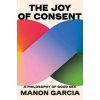 The Joy of Consent - Manon Garcia, Harvard University Press