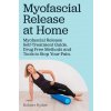 Myofascial Release at Home. Myofascial Release Self-Treatment Guide. Drug Free Methods and Tools to Stop Your Pain.