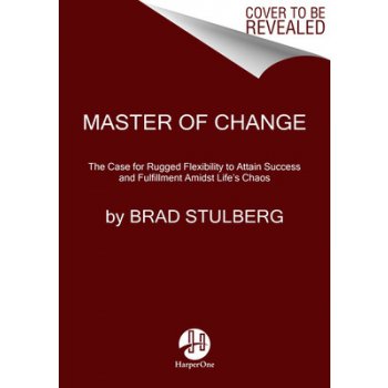Master of Change: The Case for Rugged Flexibility to Attain Success and Fulfillment Amidst Lifes Chaos