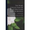 The Ware Collection Of Blaschka Glass Flower Models: A Short Description Of Their Makers And Their Making (George Ware Kent)(Pevná)