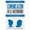 Comunicación en el Matrimonio: 5 Consejos Y Ejercicios Esenciales Para Mejorar Cómo Se Comunica Con Su Pareja (Elias Martinez,Max J. Harrison)(Brožovaná)