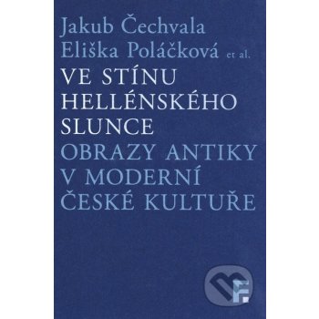 Ve stínu hellénského slunce. Obrazy antiky v moderní české kultuře - Jakub Čechvala; Eliška Poláčková