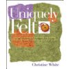 Uniquely Felt: Dozens of Techniques from Fulling and Shaping to Nuno and Cobweb, Includes 46 Creative Projects (White Christine)