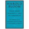 Take Arms Against a Sea of Troubles: The Power of the Readers Mind Over a Universe of Death (Bloom Harold)