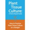 Plant Tissue Culture: A Home-Based Guide: How to Practice Plant Tissue Culture on a Budget
