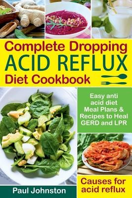 Complete Dropping Acid Reflux Diet Cookbook: Easy Anti Acid Diet Meal Plans & Recipes to Heal Gerd and Lpr. Causes for Acid Reflux.