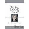 But You LOOK Good: How to Encourage and Understand People Living with Illness and Pain - Sherri Connell