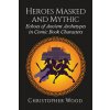 Heroes Masked and Mythic: Echoes of Ancient Archetypes in Comic Book Characters (Wood Christopher)