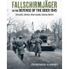 Fallschirmjäger in the Defense of the Oder 1945: Schwedt, Zehden, Eberswalde, Seelow, Berlin