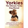 Yorkies. the Ultimate Yorkie Dog Manual. Yorkies or Yorkshire Terriers Care, Costs, Feeding, Grooming, Health and Training All Included.
