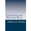 La Ciencia de Hacerse Rico: Un manual práctico para volverse rico (Wallace D Wattles)(Brožovaná)
