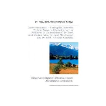 Cancer treatment - Curing the Incurable Without Surgery, Chemotherapy, or Radiation in the tradition of. Dr. med. dent Weston Price, Dr. med. Max Gers