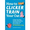 How to Clicker Train Your Cat: A Step-By-Step Guide to Teaching New Skills and Fun Tricks in 15 Minutes a Day