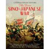 The First Sino-Japanese War: The History and Legacy of the Conflict that Doomed the Chinese Empire and Led to the Rise of Imperial Japan