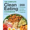 The Complete Clean Eating Cookbook: 200 Fresh Recipes and 3 Easy Meal Plans for a Healthy Diet