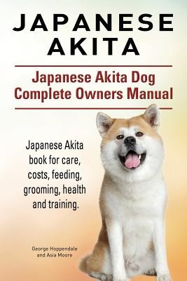 Japanese Akita. Japanese Akita Dog Complete Owners Manual. Japanese Akita Book for Care, Costs, Feeding, Grooming, Health and Training. Hoppendale GeorgePaperback