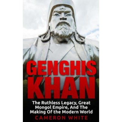 Genghis Khan: The Ruthless Legacy, Great Mongol Empire, And The Making Of The Modern World