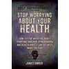 Stop Worrying About Your Health: How To Stop Worrying About Symptoms and how Hypochondria and Health Anxiety Can Actually Make You Sick