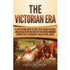 The Victorian Era: A Captivating Guide to the Life of Queen Victoria and an Era in the History of the United Kingdom Known for Its Hierar (History Captivating)