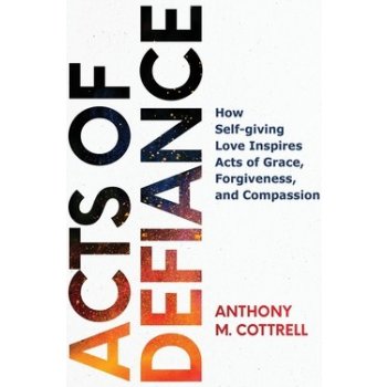 Acts of Defiance: How Self-giving Love Inspires Acts of Grace, Forgiveness, and Compassion Cottrell Anthony M.