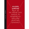 Bylo to na věčné časy, dokud to neskončilo - Poslední sovětská generace - Alexej Jurčak