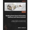 Building Smart Home Automation Solutions with Home Assistant: Configure, integrate, and manage hardware and software systems to automate your home