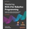 Mastering ROS 2 for Robotics Programming - Fourth Edition