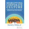 Disrupting Corporate Culture: How Cognitive Science Alters Accepted Beliefs About Culture and Culture Change and Its Impact on Leaders and Change Ag (White David G. Jr.)