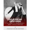 Fred Astaire and Ginger Rogers: The Story of Hollywood's Most Famous Dancers