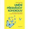 Umění přesvědčit kohokoliv - Jak změnit způsob myšlení a dosáhnout p