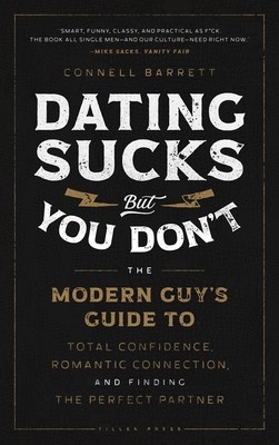 Dating Sucks, But You Don\'t: The Modern Guy\'s Guide to Total Confidence, Romantic Connection, and Finding the Perfect Partner Barrett Connell