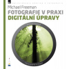 Fotografie v praxi: DIGITÁLNÍ ÚPRAVY - Michael Freeman