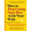 How to Stop Losing Your Sh*t with Your Kids: A Practical Guide to Becoming a Calmer, Happier Parent