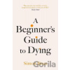A Beginner´s Guide to Dying: The Sunday Times Bestseller, ´Has anyone ever written a more inspirational paean to the joy of life?´ Daily Mail - Simon Boas