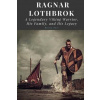 Ragnar Lothbrok: A Legendary Viking Warrior, His Family, and His Legacy