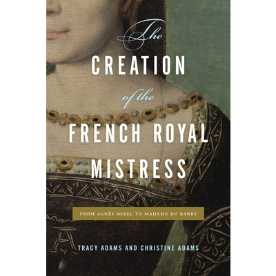 The Creation of the French Royal Mistress: From Agns Sorel to Madame Du Barry (Adams Tracy)
