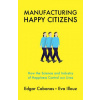 Manufacturing Happy Citizens - How the Science and Industry of Happiness Control our Lives