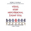 Vůdce, který nepotřeboval žádný titul - Jak dosáhnout skutečného úspěchu v práci i v životě - Sharma Robin S.